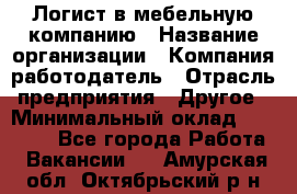 Логист в мебельную компанию › Название организации ­ Компания-работодатель › Отрасль предприятия ­ Другое › Минимальный оклад ­ 20 000 - Все города Работа » Вакансии   . Амурская обл.,Октябрьский р-н